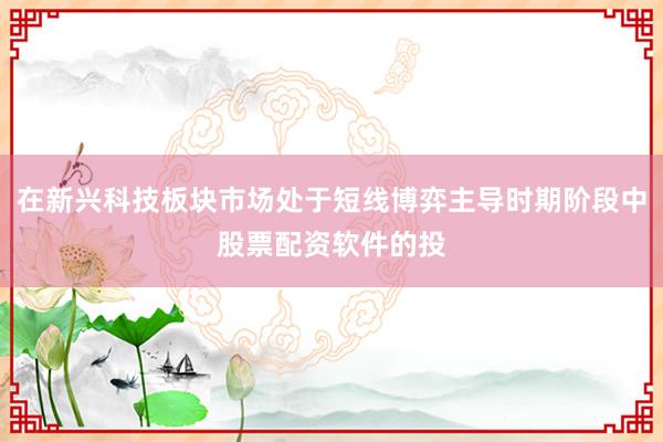 在新兴科技板块市场处于短线博弈主导时期阶段中股票配资软件的投
