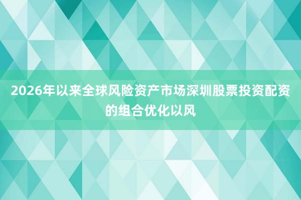 2026年以来全球风险资产市场深圳股票投资配资的组合优化以风