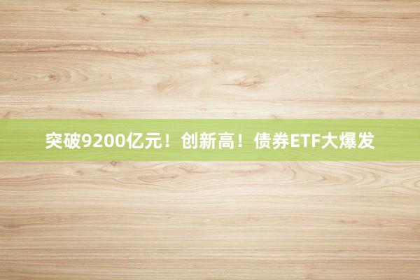 突破9200亿元！创新高！债券ETF大爆发