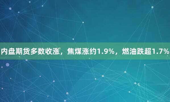 内盘期货多数收涨，焦煤涨约1.9%，燃油跌超1.7%