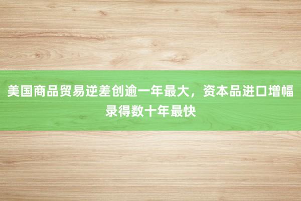 美国商品贸易逆差创逾一年最大，资本品进口增幅录得数十年最快