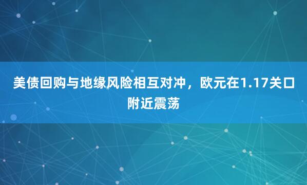 美债回购与地缘风险相互对冲，欧元在1.17关口附近震荡