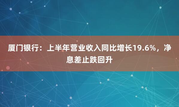 厦门银行：上半年营业收入同比增长19.6%，净息差止跌回升
