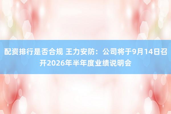 配资排行是否合规 王力安防：公司将于9月14日召开2026年半年度业绩说明会
