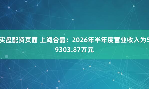 实盘配资页面 上海合晶：2026年半年度营业收入为59303.87万元
