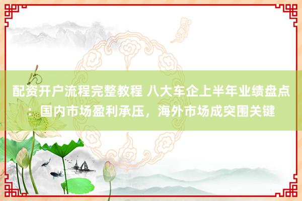 配资开户流程完整教程 八大车企上半年业绩盘点：国内市场盈利承压，海外市场成突围关键
