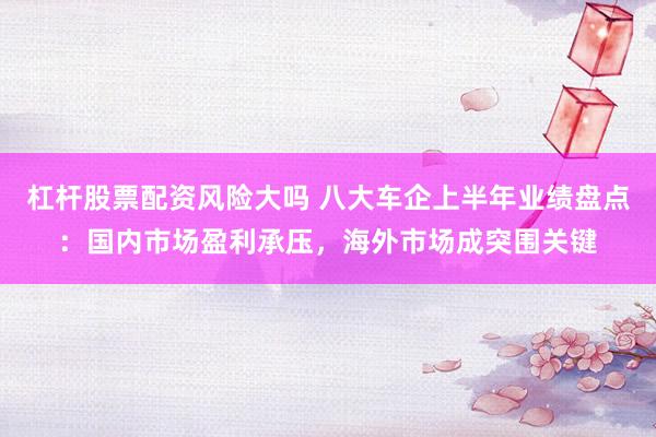 杠杆股票配资风险大吗 八大车企上半年业绩盘点：国内市场盈利承压，海外市场成突围关键