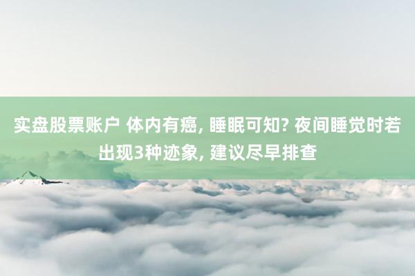 实盘股票账户 体内有癌, 睡眠可知? 夜间睡觉时若出现3种迹象, 建议尽早排查