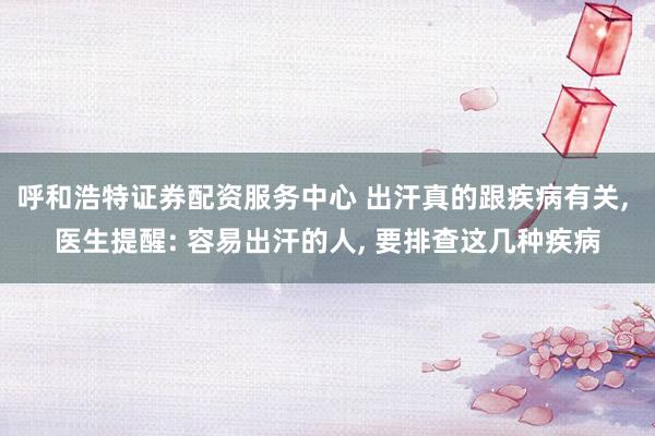 呼和浩特证券配资服务中心 出汗真的跟疾病有关, 医生提醒: 容易出汗的人, 要排查这几种疾病