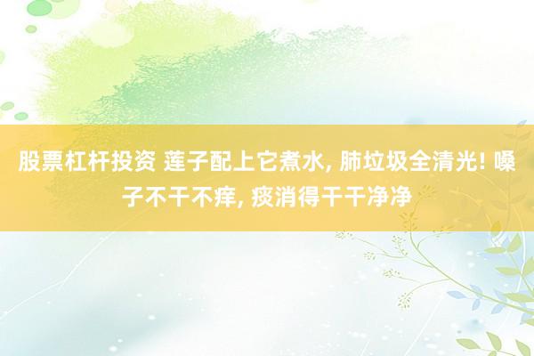 股票杠杆投资 莲子配上它煮水, 肺垃圾全清光! 嗓子不干不痒, 痰消得干干净净