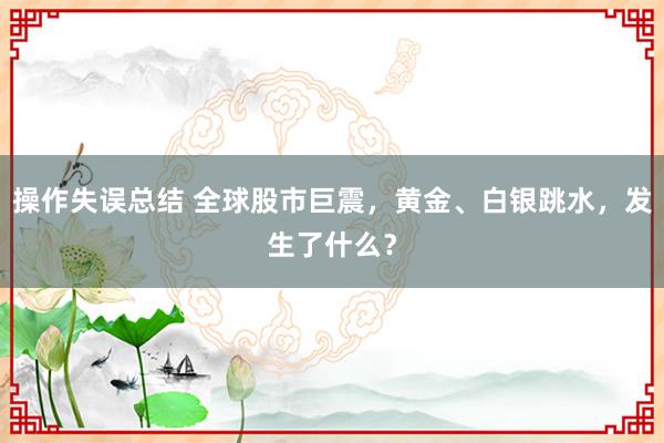 操作失误总结 全球股市巨震，黄金、白银跳水，发生了什么？