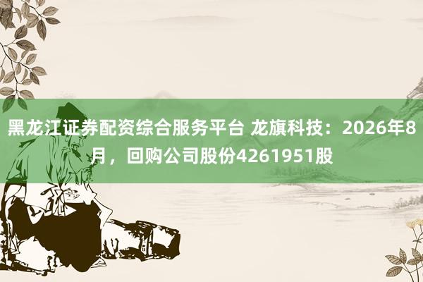 黑龙江证券配资综合服务平台 龙旗科技：2026年8月，回购公司股份4261951股