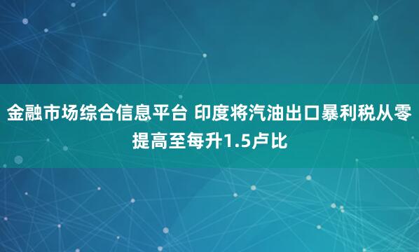金融市场综合信息平台 印度将汽油出口暴利税从零提高至每升1.5卢比