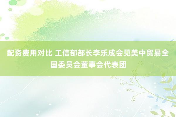 配资费用对比 工信部部长李乐成会见美中贸易全国委员会董事会代表团