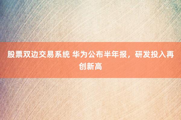 股票双边交易系统 华为公布半年报，研发投入再创新高