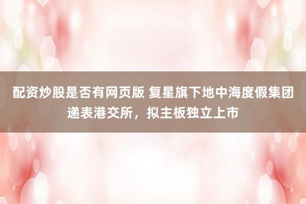 配资炒股是否有网页版 复星旗下地中海度假集团递表港交所，拟主板独立上市