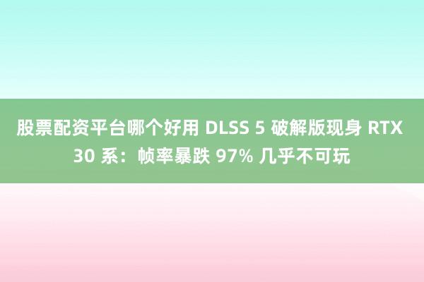 股票配资平台哪个好用 DLSS 5 破解版现身 RTX 30 系：帧率暴跌 97% 几乎不可玩