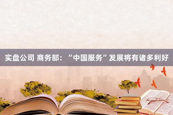 实盘公司 商务部：“中国服务”发展将有诸多利好