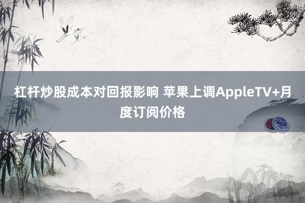 杠杆炒股成本对回报影响 苹果上调AppleTV+月度订阅价格