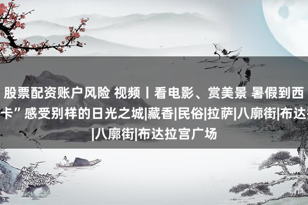 股票配资账户风险 视频丨看电影、赏美景 暑假到西藏“过林卡”感受别样的日光之城|藏香|民俗|拉萨|八廓街|布达拉宫广场