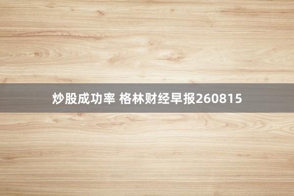 炒股成功率 格林财经早报260815