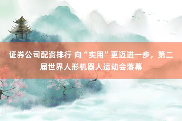 证券公司配资排行 向“实用”更迈进一步，第二届世界人形机器人运动会落幕