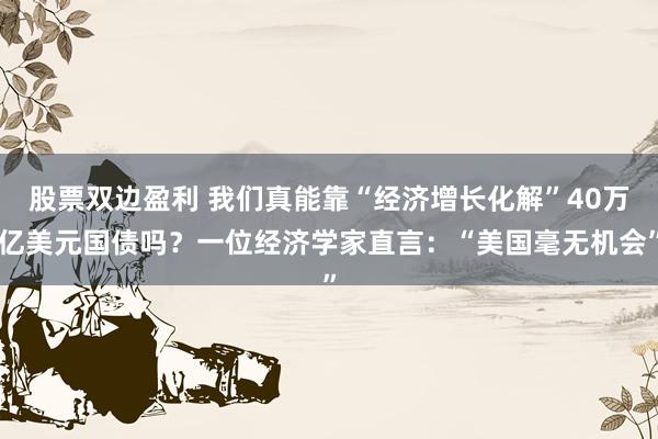 股票双边盈利 我们真能靠“经济增长化解”40万亿美元国债吗？一位经济学家直言：“美国毫无机会”