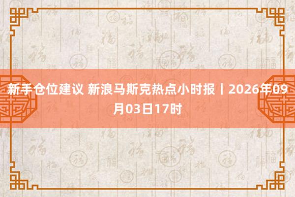 新手仓位建议 新浪马斯克热点小时报丨2026年09月03日17时