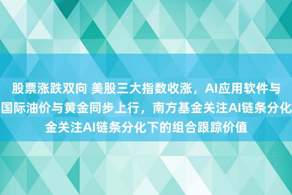 股票涨跌双向 美股三大指数收涨，AI应用软件与光通信板块承压，国际油价与黄金同步上行，南方基金关注AI链条分化下的组合跟踪价值