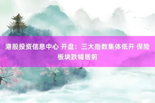 港股投资信息中心 开盘：三大指数集体低开 保险板块跌幅居前