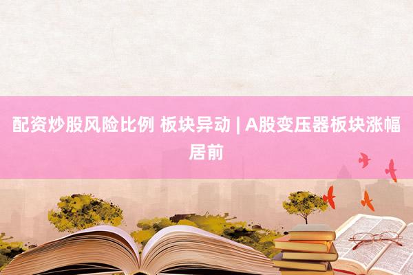 配资炒股风险比例 板块异动 | A股变压器板块涨幅居前