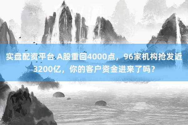 实盘配资平台 A股重回4000点，96家机构抢发近3200亿，你的客户资金进来了吗？