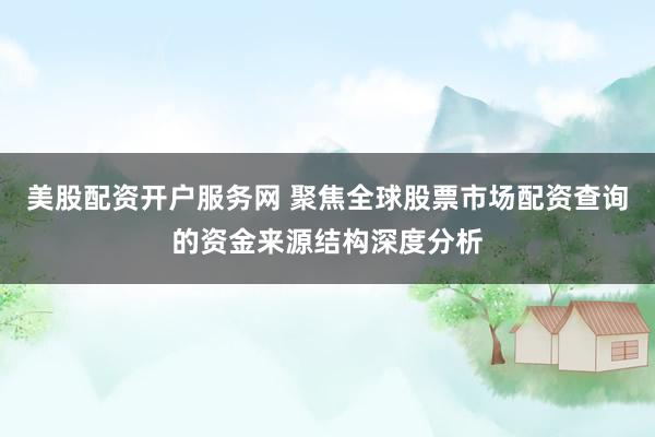 美股配资开户服务网 聚焦全球股票市场配资查询的资金来源结构深度分析