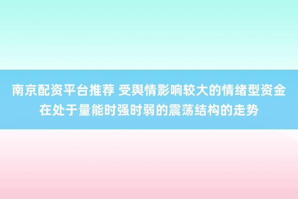 南京配资平台推荐 受舆情影响较大的情绪型资金在处于量能时强时弱的震荡结构的走势
