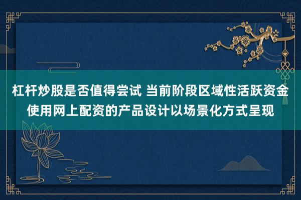 杠杆炒股是否值得尝试 当前阶段区域性活跃资金使用网上配资的产品设计以场景化方式呈现