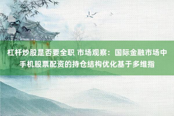 杠杆炒股是否要全职 市场观察：国际金融市场中手机股票配资的持仓结构优化基于多维指