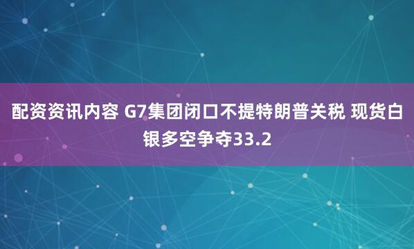 配资资讯内容 G7集团闭口不提特朗普关税 现货白银多空争夺33.2