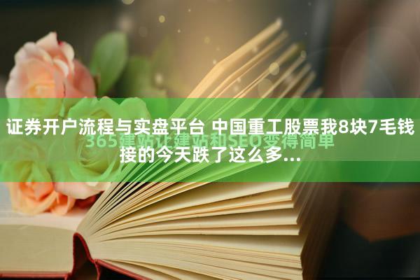 证券开户流程与实盘平台 中国重工股票我8块7毛钱接的今天跌了这么多...