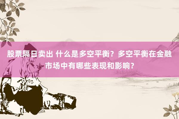 股票隔日卖出 什么是多空平衡？多空平衡在金融市场中有哪些表现和影响？