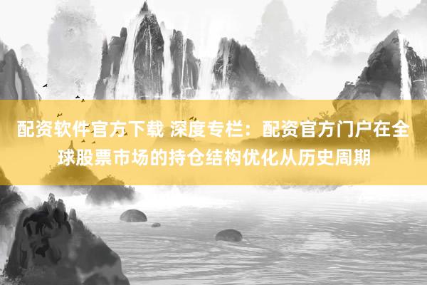 配资软件官方下载 深度专栏：配资官方门户在全球股票市场的持仓结构优化从历史周期