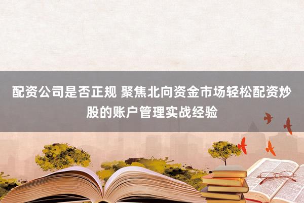 配资公司是否正规 聚焦北向资金市场轻松配资炒股的账户管理实战经验