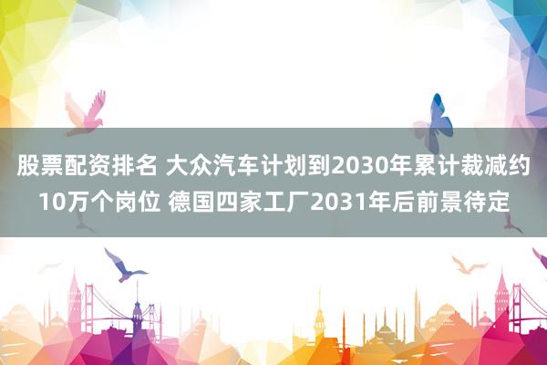 股票配资排名 大众汽车计划到2030年累计裁减约10万个岗位 德国四家工厂2031年后前景待定