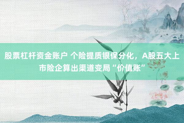 股票杠杆资金账户 个险提质银保分化，A股五大上市险企算出渠道变局“价值账”