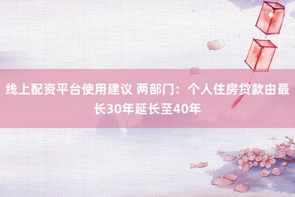 线上配资平台使用建议 两部门：个人住房贷款由最长30年延长至40年