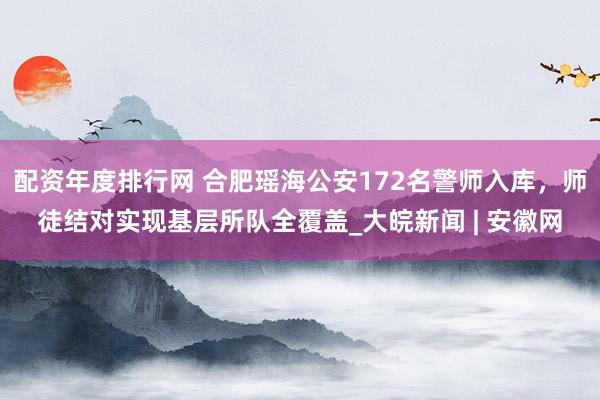配资年度排行网 合肥瑶海公安172名警师入库，师徒结对实现基层所队全覆盖_大皖新闻 | 安徽网