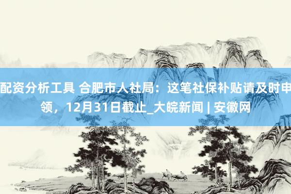 配资分析工具 合肥市人社局：这笔社保补贴请及时申领，12月31日截止_大皖新闻 | 安徽网