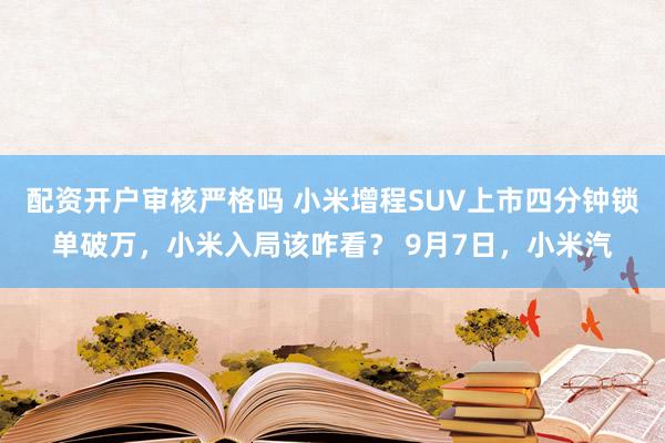 配资开户审核严格吗 小米增程SUV上市四分钟锁单破万，小米入局该咋看？ 9月7日，小米汽