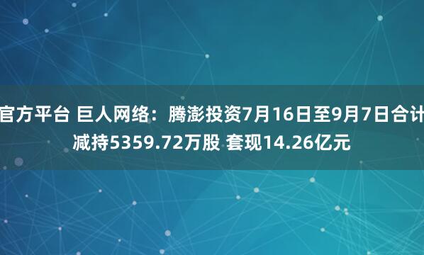 官方平台 巨人网络：腾澎投资7月16日至9月7日合计减持5359.72万股 套现14.26亿元