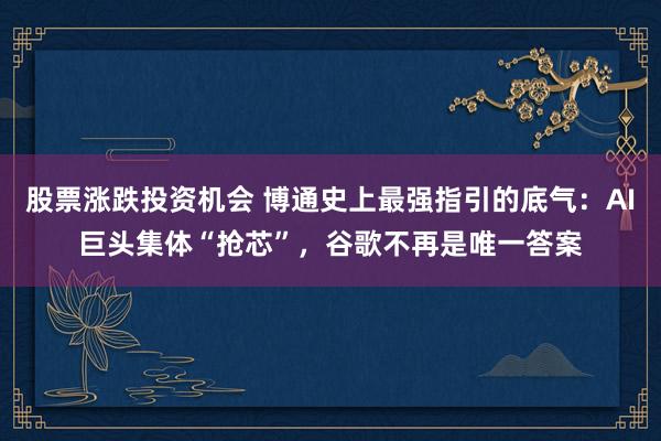 股票涨跌投资机会 博通史上最强指引的底气：AI巨头集体“抢芯”，谷歌不再是唯一答案