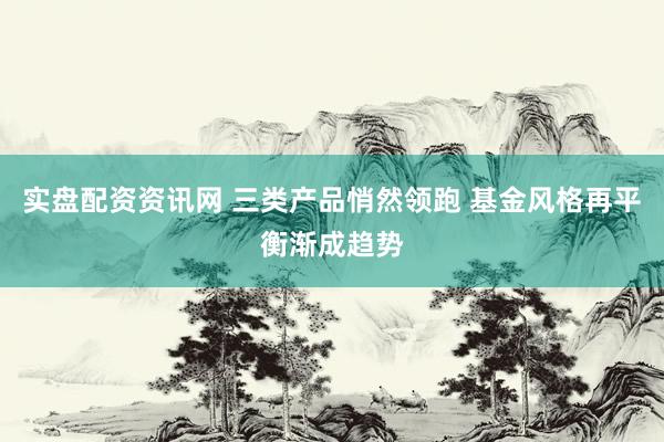 实盘配资资讯网 三类产品悄然领跑 基金风格再平衡渐成趋势